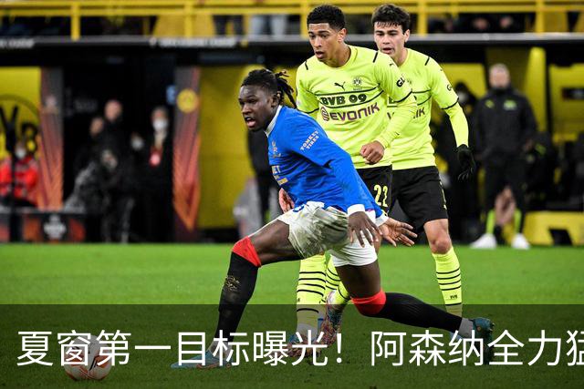 夏窗第一目标曝光！阿森纳全力猛攻罗杰斯，提前抢占转会主动权